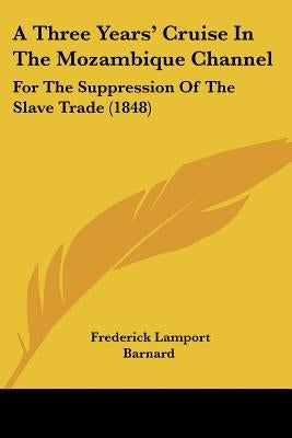 A Three Years' Cruise In The Mozambique Channel: For The Suppression Of The Slave Trade (1848) by Barnard, Frederick Lamport