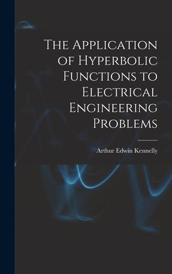 The Application of Hyperbolic Functions to Electrical Engineering Problems by Kennelly, Arthur Edwin