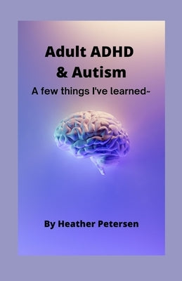 Adult ADHD & Autism: A few things I've learned by Petersen, Heather