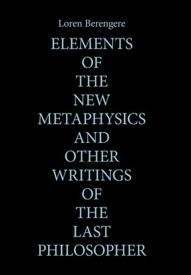 Elements of the New Metaphysics and Other Writings of the Last Philosopher by Berengere, Loren