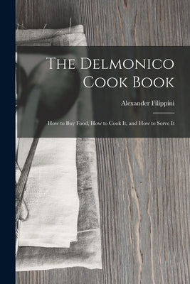 The Delmonico Cook Book: How to buy Food, How to Cook It, and How to Serve It by Filippini, Alexander