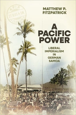 A Pacific Power: Liberal Imperialism in German Samoa by Fitzpatrick, Matthew P.