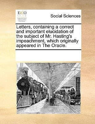 Letters, Containing a Correct and Important Elucidation of the Subject of Mr. Hasting's Impeachment, Which Originally Appeared in the Oracle. by Multiple Contributors