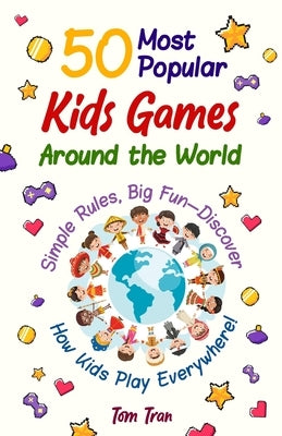 50 Most Popular Kids Games Around the World: Simple Rules, Big Fun - Discover How Kids Play Everywhere! by Tran, Tom