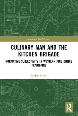 Culinary Man and the Kitchen Brigade: Normative Subjectivity in Western Fine Dining Traditions by Fallon, Jordan