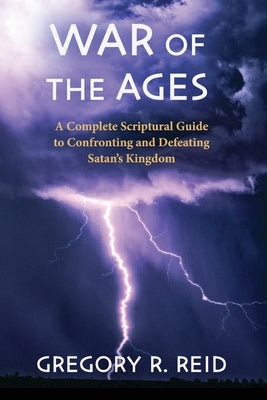 War of the Ages: A Complete Scriptural Guide to Confronting and Defeating Satan's Kingdom by Reid, Gregory R.