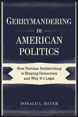 Gerrymandering in American Politics: How Partisan Redistricting Is Shaping Democracy and Why It's Legal by Bayer, Donald L.