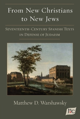 From New Christians to New Jews: Seventeenth-Century Spanish Texts in Defense of Judaism by Warshawsky, Matthew D.