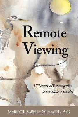 Remote Viewing: A Theoretical Investigation of the State of the Art by Schmidt, Marilyn Isabelle