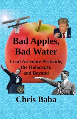 Bad Apples, Bad Water: Lead Arsenate Pesticide, the Holocaust, and Beyond by Baba, Chris