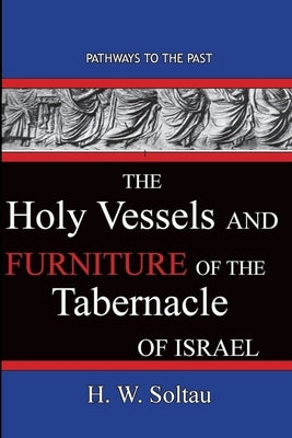 The Holy Vessels and Furniture of the Tabernacle of Israel: Path Ways To The Past by Soltau, H. W.