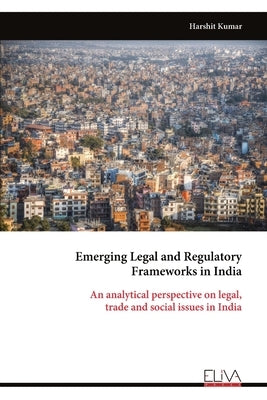 Emerging Legal and Regulatory Frameworks in India: An analytical perspective on legal, trade and social issues in India by Kumar, Harshit