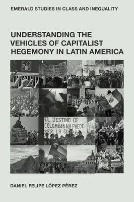 Understanding the Vehicles of Capitalist Hegemony in Latin America: Capitalism in Context by Pérez, Daniel Felipe López