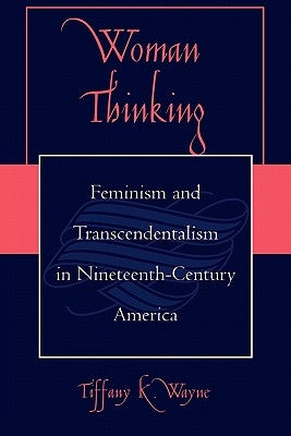 Woman Thinking: Feminism and Transcendentalism in Nineteenth-Century America by Wayne, Tiffany K.
