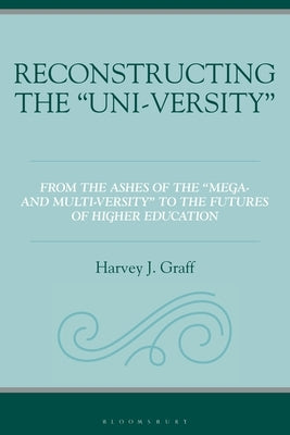 Reconstructing the "Uni-Versity": From the Ashes of the Mega- And Multi-Versity to the Futures of Higher Education by Graff, Harvey J.