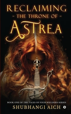 Reclaiming the Throne of Astrea: Book One of the Tales of Four Wielders Series by Shubhangi Aich