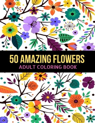 50 Amazing Flowers Adult Coloring Book: An Adult Coloring Book with Beautiful Spring Flowers, Fun, Easy, Relaxation, Stress-Relief, Meditation and Cre by Bros, Generative