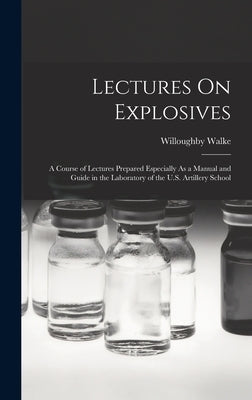 Lectures On Explosives: A Course of Lectures Prepared Especially As a Manual and Guide in the Laboratory of the U.S. Artillery School by Walke, Willoughby