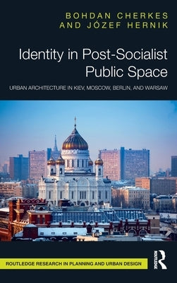 Identity in Post-Socialist Public Space: Urban Architecture in Kiev, Moscow, Berlin, and Warsaw by Cherkes, Bohdan