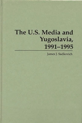 The U.S. Media and Yugoslavia, 1991-1995 by Sadkovich, James J.