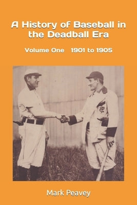 A History of Baseball in the Deadball Era: Volume One 1901 to 1905 by Peavey, Mark