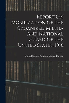 Report On Mobilization Of The Organized Militia And National Guard Of The United States, 1916 by United States National Guard Bureau