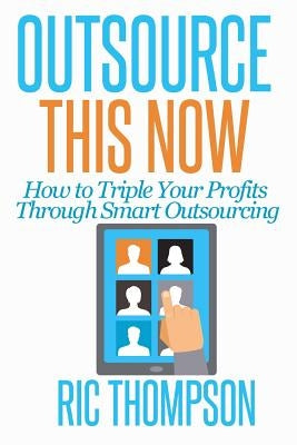 Outsource This Now: How to Triple Your Profits Through Smart Outsourcing by Thompson, Ric