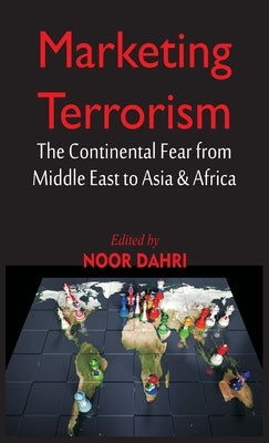 Marketing Terrorism: The Continental Fear from Middle East to Asia & Africa by Dahri, Noor