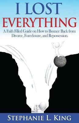 I Lost Everything: A Faith Filled Guide on How to Bounce Back from Divorce, Foreclosure, and Reposession by King, Stephanie L.