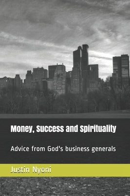 Money, Success and Spirituality: Advice from God's business generals by Nyoni, Justin