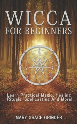 Wicca for Beginners: Learn Practical Magic, Healing Rituals, Spellcasting And More! by Grinder, Mary Grace