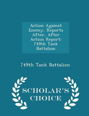 Action Against Enemy, Reports After, After Action Report: 749th Tank Battalion - Scholar's Choice Edition by 749th Tank Battalion