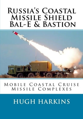 Russia's Coastal Missile Shield, Bal-E & Bastion: Mobile Coastal Cruise Missile Complexes by Harkins, Hugh