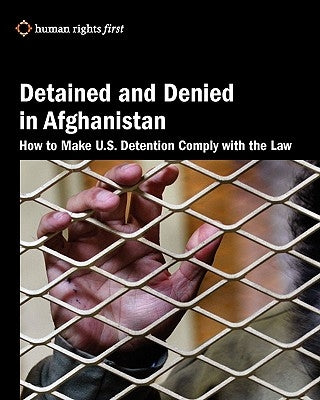 Detained and Denied in Afghanistan: How to Make U.S. Detention Comply with the Law by First Staff, Human Rights