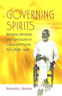 Governing Spirits: Religion, Miracles, and Spectacles in Cuba and Puerto Rico, 1898-1956 by Rom?n, Reinaldo L.