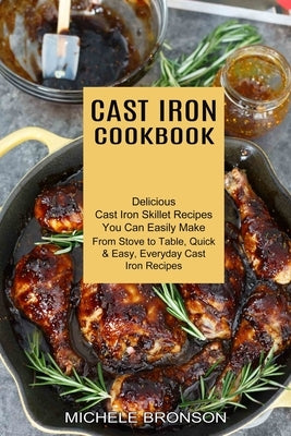 Cast Iron Cookbook: From Stove to Table, Quick & Easy, Everyday Cast Iron Recipes (Delicious Cast Iron Skillet Recipes You Can Easily Make) by Bronson, Michele