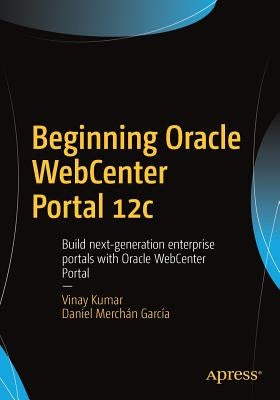 Beginning Oracle Webcenter Portal 12c: Build Next-Generation Enterprise Portals with Oracle Webcenter Portal by Kumar, Vinay