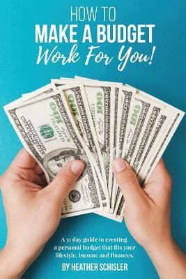 How to Make a Budget Work For You: A 31 Day Guide to creating a personal budget that fits your lifestyle, income and finances. by Schisler, Heather