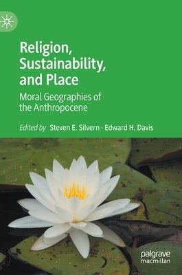 Religion, Sustainability, and Place: Moral Geographies of the Anthropocene by Silvern, Steven E.