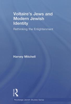 Voltaire's Jews and Modern Jewish Identity: Rethinking the Enlightenment by Mitchell, Harvey