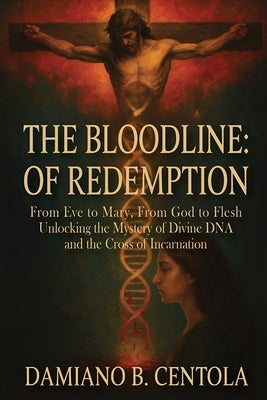 The Bloodline of Redemption: From Eve to Mary, From God to Flesh-Unlocking the Mystery of Divine DNA and the Cross of Incarnation by Centola, Damiano B.