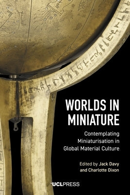 Worlds in Miniature: Contemplating Miniaturisation in Global Material Culture by Davy, Jack