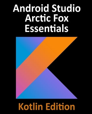 Android Studio Arctic Fox Essentials - Kotlin Edition: Developing Android Apps Using Android Studio 2020.31 and Kotlin by Smyth, Neil
