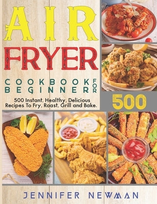 Air Fryer Cookbook for Beginners: 500 Instant, Healthy, Delicious Recipes To Fry, Roast, Grill and Bake by Newman, Jennifer