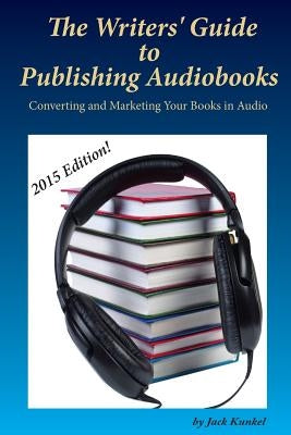 The Writers' Guide to Publishing Audiobooks: Converting and Marketing Your Books in Audio by Kunkel, Jack