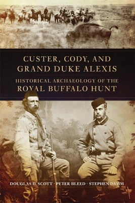 Custer, Cody, and Grand Duke Alexis: Historical Archaeology of the Royal Buffalo Hunt by Scott, Douglas D.