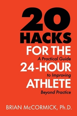 20 Hacks for the 24-Hour Athlete: A Practical Guide to Improving Beyond Practice by McCormick, Brian