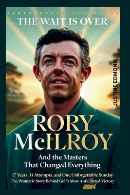 The Wait Is Over: Rory McIlroy And the Masters That Changed Everything : 17 Years, 11 Attempts, and One Unforgettable Sunday - The Dramatic Story Behi by Edmond, Justine