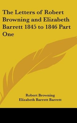 The Letters of Robert Browning and Elizabeth Barrett 1845 to 1846 Part One by Browning, Robert
