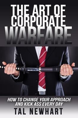 The Art of Corporate Warfare: How to Change Your Approach and Kick Ass Every Day by Newhart, Tal